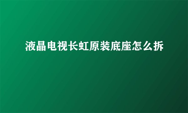 液晶电视长虹原装底座怎么拆