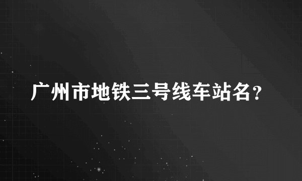 广州市地铁三号线车站名？