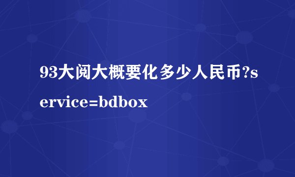93大阅大概要化多少人民币?service=bdbox