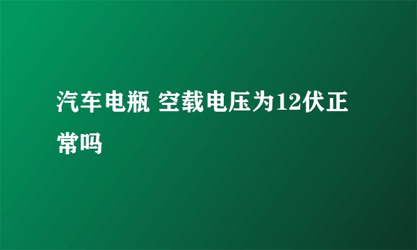 汽车电瓶 空载电压为12伏正常吗