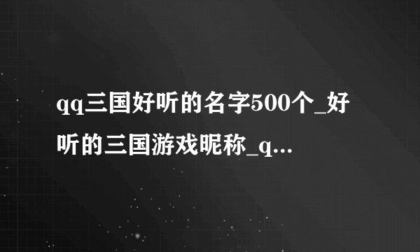 qq三国好听的名字500个_好听的三国游戏昵称_qq三国游戏名字大全_qq三国好听的游戏名