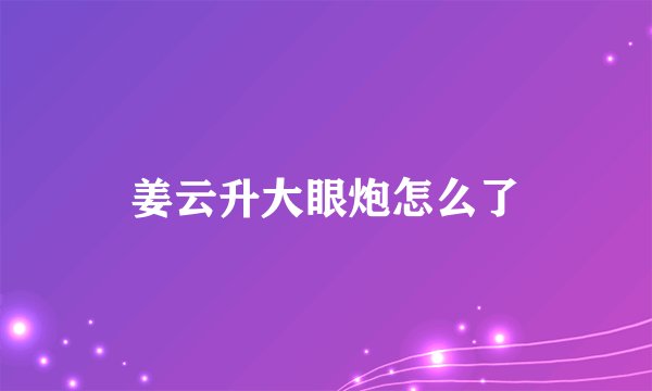 姜云升大眼炮怎么了