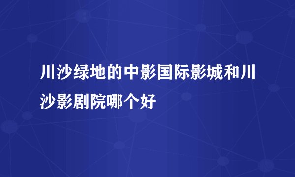 川沙绿地的中影国际影城和川沙影剧院哪个好