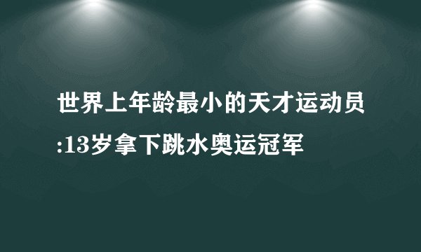 世界上年龄最小的天才运动员:13岁拿下跳水奥运冠军