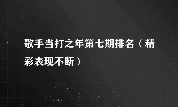 歌手当打之年第七期排名（精彩表现不断）