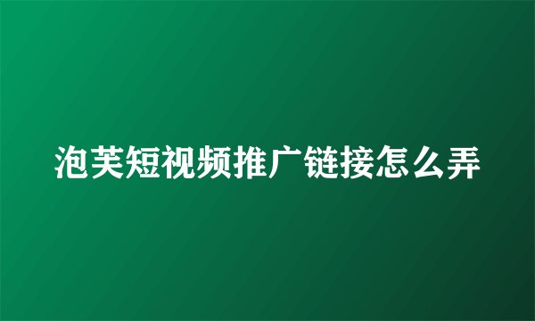 泡芙短视频推广链接怎么弄