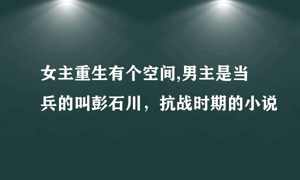 女主重生有个空间,男主是当兵的叫彭石川，抗战时期的小说