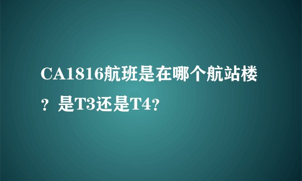 CA1816航班是在哪个航站楼？是T3还是T4？