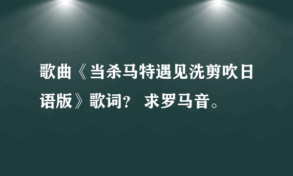 歌曲《当杀马特遇见洗剪吹日语版》歌词？ 求罗马音。