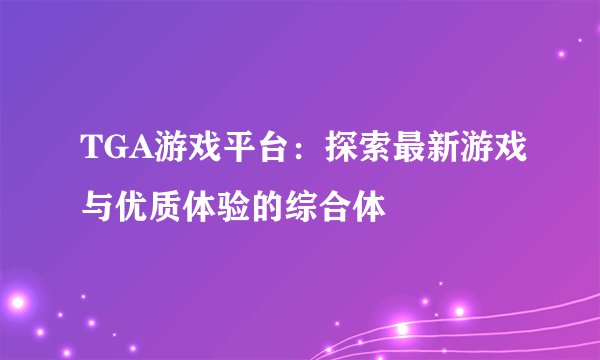 TGA游戏平台：探索最新游戏与优质体验的综合体