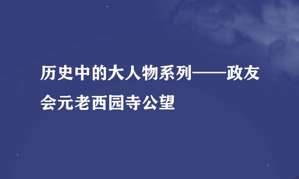 历史中的大人物系列——政友会元老西园寺公望