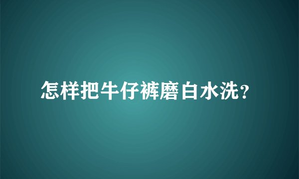 怎样把牛仔裤磨白水洗？