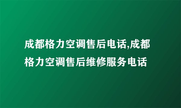 成都格力空调售后电话,成都格力空调售后维修服务电话