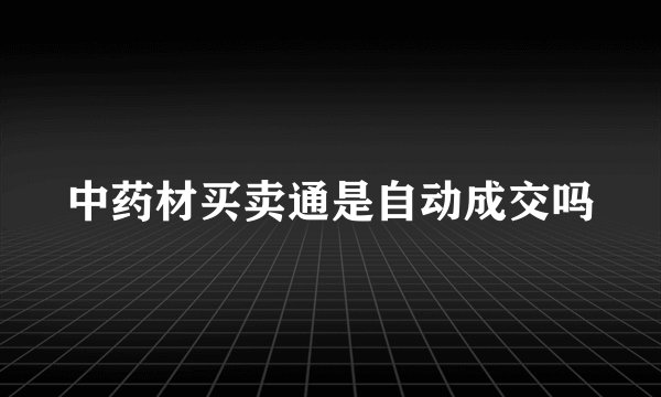 中药材买卖通是自动成交吗