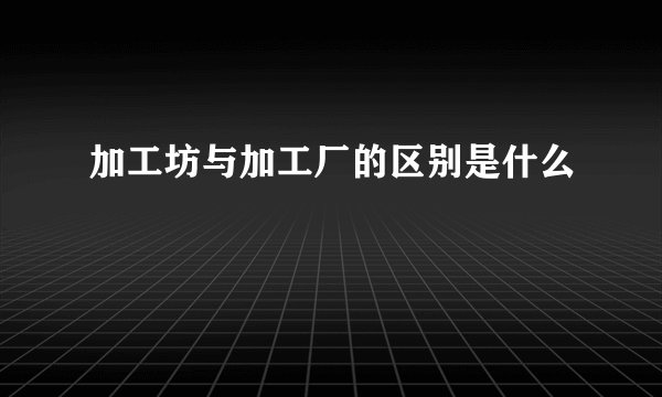 加工坊与加工厂的区别是什么
