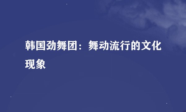 韩国劲舞团：舞动流行的文化现象