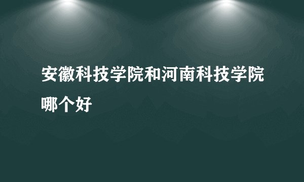 安徽科技学院和河南科技学院哪个好