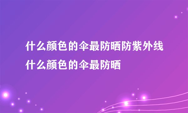 什么颜色的伞最防晒防紫外线什么颜色的伞最防晒