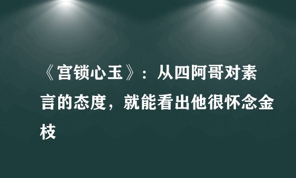 《宫锁心玉》：从四阿哥对素言的态度，就能看出他很怀念金枝