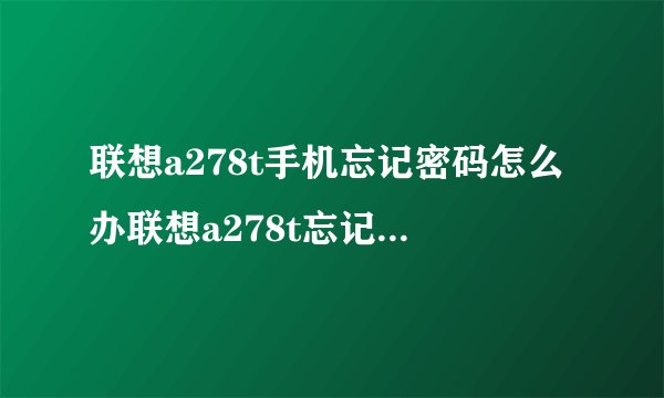 联想a278t手机忘记密码怎么办联想a278t忘记锁屏密码