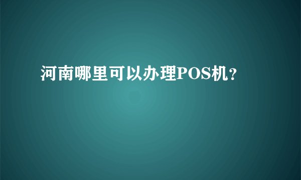 河南哪里可以办理POS机？
