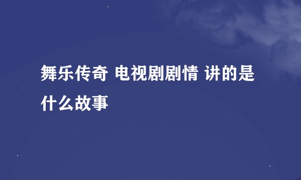 舞乐传奇 电视剧剧情 讲的是什么故事