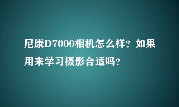 尼康D7000相机怎么样？如果用来学习摄影合适吗？