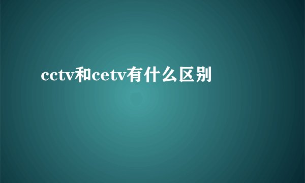 cctv和cetv有什么区别