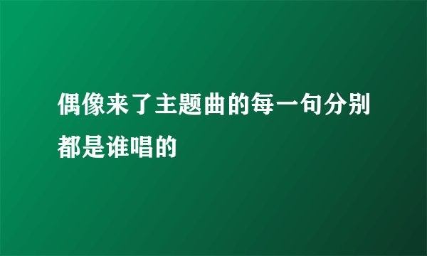 偶像来了主题曲的每一句分别都是谁唱的
