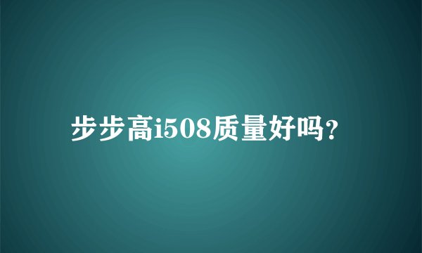 步步高i508质量好吗？