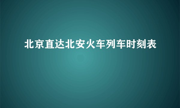 北京直达北安火车列车时刻表