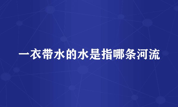 一衣带水的水是指哪条河流