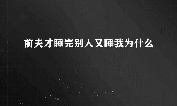 前夫才睡完别人又睡我为什么