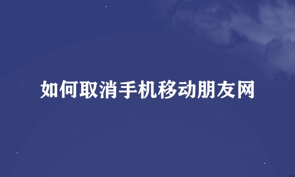 如何取消手机移动朋友网