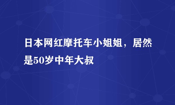 日本网红摩托车小姐姐，居然是50岁中年大叔