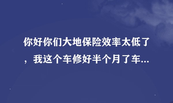 你好你们大地保险效率太低了，我这个车修好半个月了车款还不到