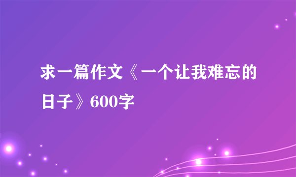 求一篇作文《一个让我难忘的日子》600字