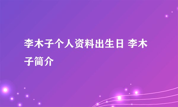 李木子个人资料出生日 李木子简介