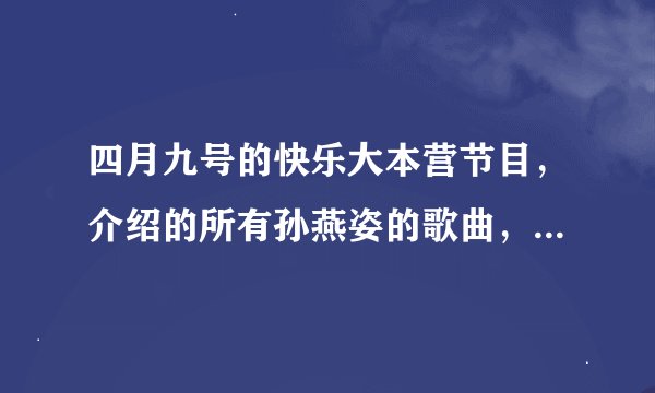 四月九号的快乐大本营节目，介绍的所有孙燕姿的歌曲，谁给给我完整的总结出来？ 包括主持人点唱的，翻唱的