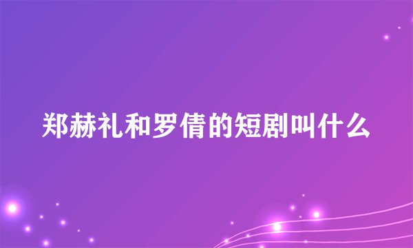 郑赫礼和罗倩的短剧叫什么