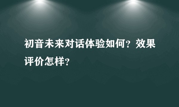 初音未来对话体验如何?效果评价怎样?