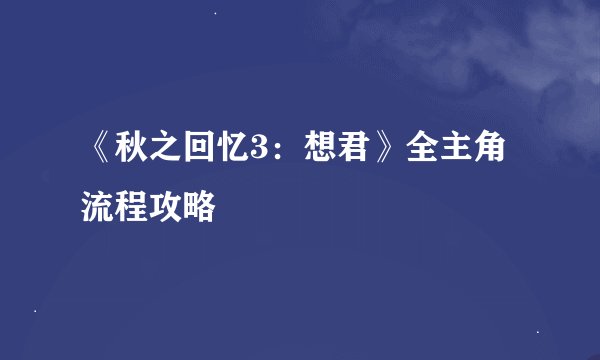 《秋之回忆3：想君》全主角流程攻略