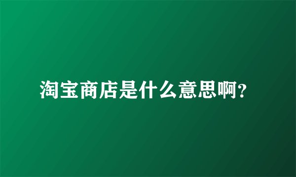 淘宝商店是什么意思啊？