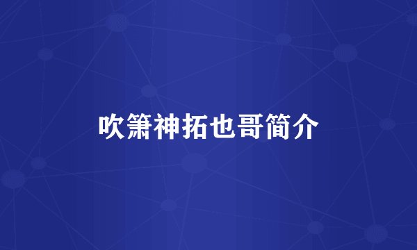 吹箫神拓也哥简介