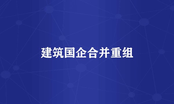 建筑国企合并重组