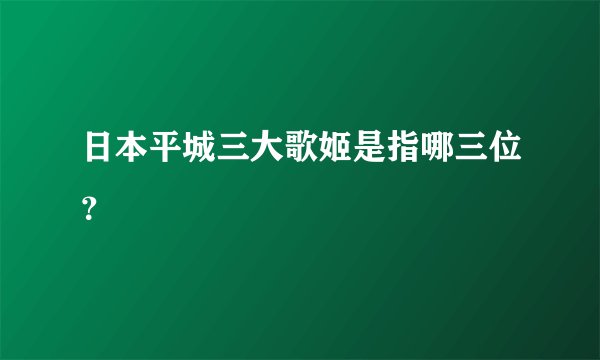 日本平城三大歌姬是指哪三位？