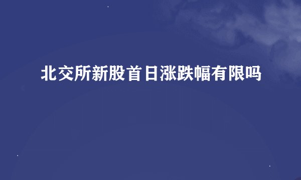 北交所新股首日涨跌幅有限吗