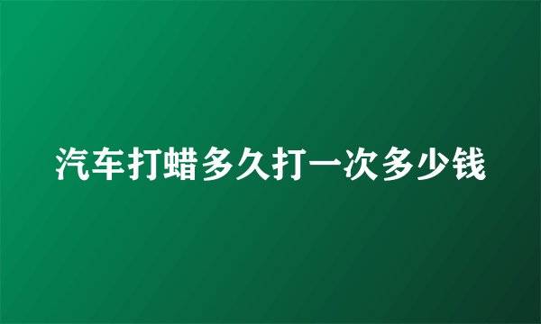 汽车打蜡多久打一次多少钱