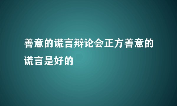 善意的谎言辩论会正方善意的谎言是好的
