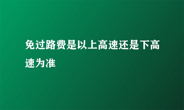 免过路费是以上高速还是下高速为准
